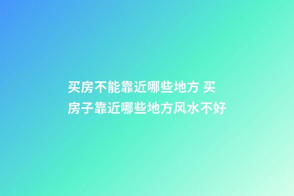 买房不能靠近哪些地方 买房子靠近哪些地方风水不好